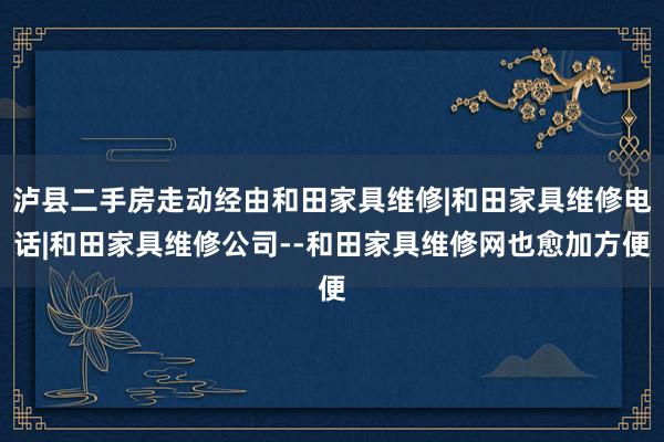 泸县二手房走动经由和田家具维修|和田家具维修电话|和田家具维修公司--和田家具维修网也愈加方便